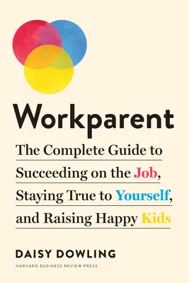 Workparent: Ghidul complet pentru a reuși la locul de muncă, a rămâne fidel ție însuți și a crește copii fericiți - Workparent: The Complete Guide to Succeeding on the Job, Staying True to Yourself, and Raising Happy Kids