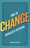 Cum să schimbi absolut orice - How to Change Absolutely Anything