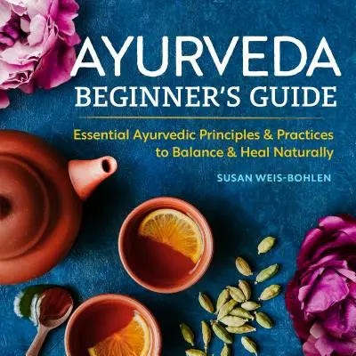 Ghidul Ayurveda pentru începători: Principii și practici ayurvedice esențiale pentru echilibrare și vindecare naturală - Ayurveda Beginner's Guide: Essential Ayurvedic Principles and Practices to Balance and Heal Naturally