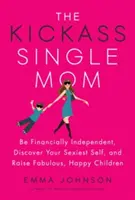 The Kickass Single Mom: Fii independentă financiar, descoperă-ți cel mai sexy sine și crește copii fabuloși și fericiți - The Kickass Single Mom: Be Financially Independent, Discover Your Sexiest Self, and Raise Fabulous, Happy Children