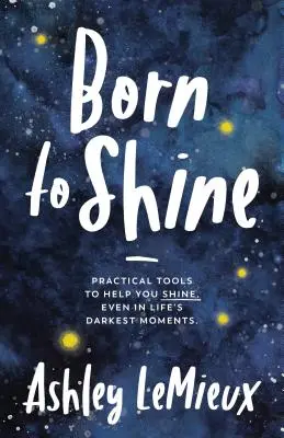 Născut pentru a străluci: Instrumente practice pentru a vă ajuta să străluciți, chiar și în cele mai întunecate momente ale vieții - Born to Shine: Practical Tools to Help You Shine, Even in Life's Darkest Moments