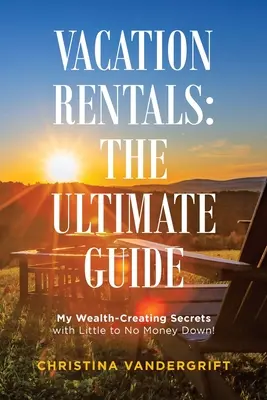 Închirieri de vacanță: Ghidul suprem: My Wealth-Creating Secrets with Little to No Money Down! - Vacation Rentals: the Ultimate Guide: My Wealth-Creating Secrets with Little to No Money Down!