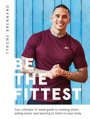 Be the Fittest: Ghidul tău suprem de 12 săptămâni pentru a te antrena inteligent, a mânca inteligent și a învăța să îți asculți corpul - Be the Fittest: Your Ultimate 12-Week Guide to Training Smart, Eating Clever and Learning to Listen to Your Body