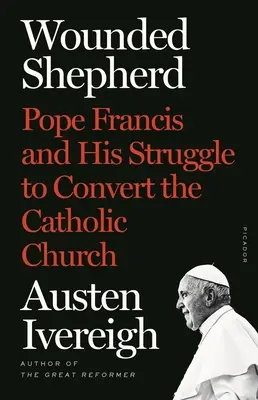 Păstorul rănit: Papa Francisc și lupta sa pentru convertirea Bisericii Catolice - Wounded Shepherd: Pope Francis and His Struggle to Convert the Catholic Church