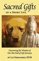 Darurile sacre ale unei vieți scurte: Descoperirea înțelepciunii călătoriei de sfârșit de viață a animalelor noastre de companie - Sacred Gifts Of A Short Life: Uncovering The Wisdom Of Our Pets End Of Life Journeys