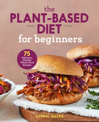 Dieta bazată pe plante pentru începători: 75 de rețete delicioase și sănătoase din alimente integrale - The Plant Based Diet for Beginners: 75 Delicious, Healthy Whole Food Recipes