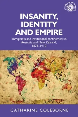 Nebunie, identitate și imperiu: Imigranții și izolarea instituțională în Australia și Noua Zeelandă, 1873-1910 - Insanity, Identity and Empire: Immigrants and Institutional Confinement in Australia and New Zealand, 1873-1910