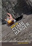 Cum să escaladezi mai greu - Un manual practic, cunoștințe esențiale pentru alpiniștii de toate abilitățile - How to Climb Harder - A Practical Manual, Essential Knowledge for Rock Climbers of All Abilities