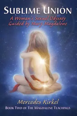 Uniunea sublimă: Odiseea sexuală a unei femei ghidată de Maria Magdalena (Cartea a doua a Învățăturilor Magdalenei) - Sublime Union: A Woman's Sexual Odyssey Guided by Mary Magdalene (Book Two of The Magdalene Teachings)