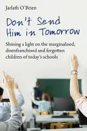 Nu-l trimiteți mâine: Shining a Light on the Marginalised, Disenfranchised and Forgotten Children of Today's Schools (Lumină asupra copiilor marginalizați, privați de drepturi și uitați din școlile de astăzi) - Don't Send Him in Tomorrow: Shining a Light on the Marginalised, Disenfranchised and Forgotten Children of Today's Schools