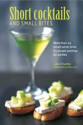 Short Cocktails & Small Bites: More Than 25 Small-Serve Drink & Canap Pairings for Parties