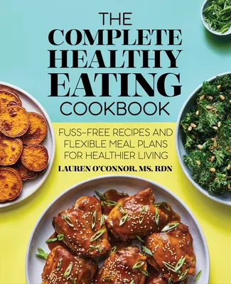 The Complete Healthy Eating Cookbook: Rețete fără complicații și planuri de masă flexibile pentru o viață mai sănătoasă - The Complete Healthy Eating Cookbook: Fuss-Free Recipes and Flexible Meal Plans for Healthier Living