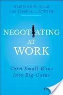 Negocierea la locul de muncă: Transformarea victoriilor mici în câștiguri mari - Negotiating at Work: Turn Small Wins Into Big Gains