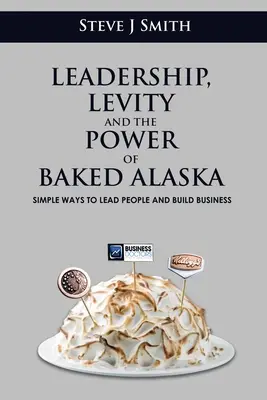 Leadership, Levity and the Power of Baked Alaska: Modalități simple de a conduce oameni și de a construi afaceri - Leadership, Levity and the Power of Baked Alaska: Simple ways to lead people and build business