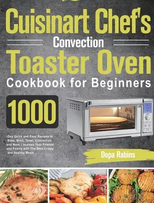 Cuisinart Chef's Convection Toaster Oven Cookbook for Beginners: 1000-Day Rețete rapide și ușoare pentru coacere, prăjire, prăjire, convecție și multe altele pentru a vă impresiona - Cuisinart Chef's Convection Toaster Oven Cookbook for Beginners: 1000-Day Quick and Easy Recipes to Bake, Broil, Toast, Convection and More Impress Yo