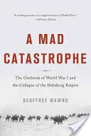 O catastrofă nebună: Izbucnirea Primului Război Mondial și prăbușirea Imperiului Habsburgic - A Mad Catastrophe: The Outbreak of World War I and the Collapse of the Habsburg Empire