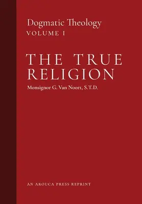 Religia adevărată: Teologie dogmatică (volumul 1) - The True Religion: Dogmatic Theology (Volume 1)