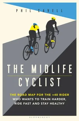 The Midlife Cyclist: The Road Map for the +40 Rider Who Wants to Train Hard, Ride Fast and Stay Healthy