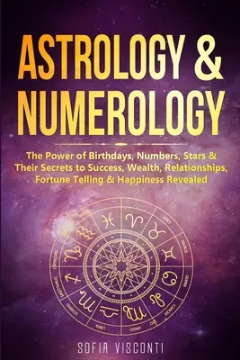 Astrologie și numerologie: Puterea zilelor de naștere, a numerelor, a stelelor și secretele lor pentru succes, bogăție, relații, prezicere și fericire - Astrology & Numerology: The Power Of Birthdays, Numbers, Stars & Their Secrets to Success, Wealth, Relationships, Fortune Telling & Happiness