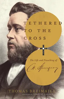 Legat de cruce: Viața și predica lui Charles H. Spurgeon - Tethered to the Cross: The Life and Preaching of Charles H. Spurgeon
