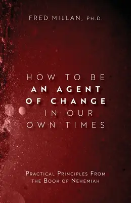 Cum să fii un agent al schimbării în vremurile noastre: Practical Principles From the Book of Nehemiah (Principii practice din Cartea lui Neemia) - How to Be an Agent of Change In Our Own Times: Practical Principles From the Book of Nehemiah