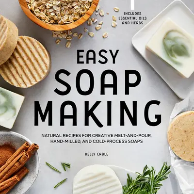 Fabricarea ușoară a săpunului: Rețete naturale pentru săpunuri creative topite și turnate, măcinate manual și procesate la rece - Easy Soap Making: Natural Recipes for Creative Melt-And-Pour, Hand-Milled, and Cold-Process Soaps