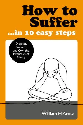 Cum să suferi ... în 10 pași simpli: Descoperă, îmbrățișează și însușește mecanica mizeriei - How to Suffer ... in 10 Easy Steps: Discover, Embrace and Own the Mechanics of Misery