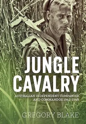 Cavaleria junglei: Companii și comandouri independente australiene 1941-1945 - Jungle Cavalry: Australian Independent Companies and Commandos 1941-1945