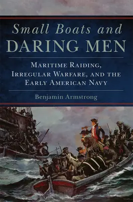 Small Boats and Daring Men, 66: Maritime Raiding, Irregular Warfare, and the Early American Navy