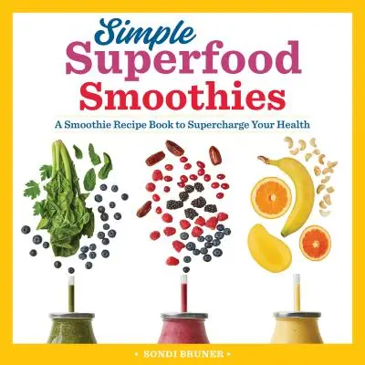 Smoothie-uri simple cu superalimente: A Smoothie Recipe Book to Supercharge Your Health (O carte de rețete de smoothie pentru a vă supraîncărca sănătatea) - Simple Superfood Smoothies: A Smoothie Recipe Book to Supercharge Your Health