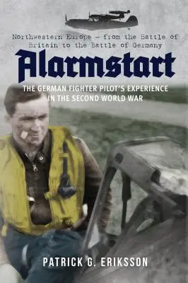 Alarmstart: Experiența pilotului german de vânătoare în al Doilea Război Mondial: Europa de Nord-Vest - De la Bătălia Angliei la Bătălia Germaniei - Alarmstart: The German Fighter Pilot's Experience in the Second World War: Northwestern Europe - From the Battle of Britain to the Battle of Germany