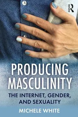 Producing Masculinity: Internetul, genul și sexualitatea - Producing Masculinity: The Internet, Gender, and Sexuality