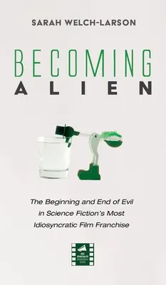 Becoming Alien: Începutul și sfârșitul răului în cea mai idiosincratică franciză de filme science fiction - Becoming Alien: The Beginning and End of Evil in Science Fiction's Most Idiosyncratic Film Franchise