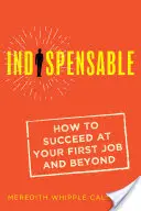 Indispensabil: Cum să reușești la primul tău loc de muncă și după aceea - Indispensable: How to Succeed at Your First Job and Beyond