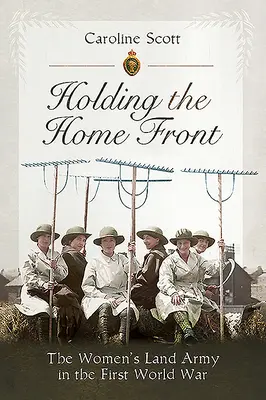 Holding the Home Front: The Women's Land Army în Primul Război Mondial - Holding the Home Front: The Women's Land Army in the First World War