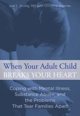 Când copilul tău adult îți frânge inima: Confruntarea cu bolile mintale, abuzul de substanțe și problemele care despart familiile - When Your Adult Child Breaks Your Heart: Coping with Mental Illness, Substance Abuse, and the Problems That Tear Families Apart