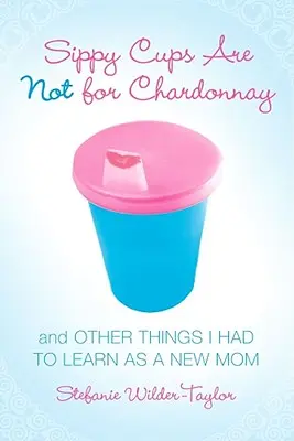 Sippy Cups nu sunt pentru Chardonnay: Și alte lucruri pe care a trebuit să le învăț ca o nouă mamă - Sippy Cups Are Not for Chardonnay: And Other Things I Had to Learn as a New Mom