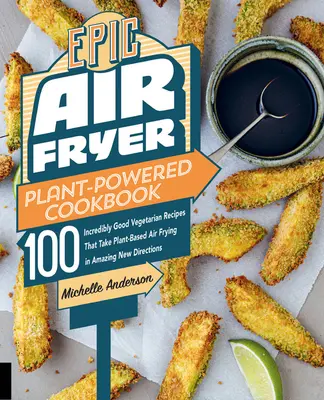 Cartea de bucate Epic Air Fryer Plant-Powered: 100 de rețete vegetariene incredibil de bune care duc prăjirea cu aer pe bază de plante în direcții noi uimitoare - Epic Air Fryer Plant-Powered Cookbook: 100 Incredibly Good Vegetarian Recipes That Take Plant-Based Air Frying in Amazing New Directions