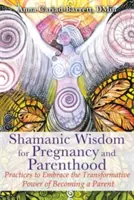 Înțelepciune șamanică pentru sarcină și paternitate: Practici pentru a îmbrățișa puterea transformatoare a devenirii unui părinte - Shamanic Wisdom for Pregnancy and Parenthood: Practices to Embrace the Transformative Power of Becoming a Parent