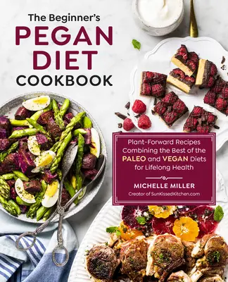 The Beginner's Pegan Diet Cookbook: Rețete cu plante care combină cele mai bune din dietele paleo și vegană pentru o sănătate pe tot parcursul vieții: Plant-Forward Recipes Combining the Best of the Paleo and Vegan Diets for Lifelong Health - The Beginner's Pegan Diet Cookbook: Plant-Forward Recipes Combining the Best of the Paleo and Vegan Diets for Lifelong Health