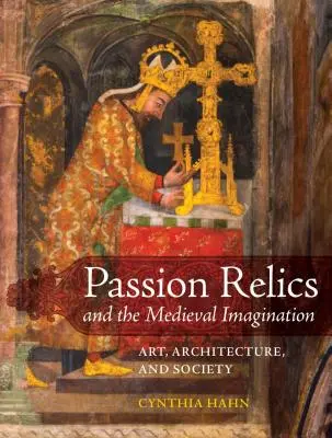 Relicvele pasiunii și imaginația medievală: Artă, arhitectură și societate - Passion Relics and the Medieval Imagination: Art, Architecture, and Society