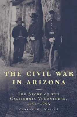 Războiul civil în Arizona: Povestea voluntarilor din California, 1861-1865 - The Civil War in Arizona: The Story of the California Volunteers, 1861-1865