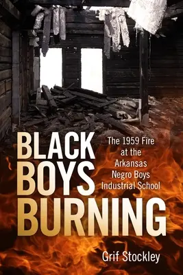 Black Boys Burning: Incendiul din 1959 de la Școala industrială pentru băieți negri din Arkansas - Black Boys Burning: The 1959 Fire at the Arkansas Negro Boys Industrial School