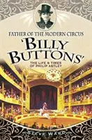Părintele circului modern „billy Buttons”: Viața și epoca lui Philip Astley - Father of the Modern Circus 'billy Buttons': The Life & Times of Philip Astley