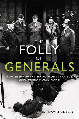Nebunia generalilor: How Eisenhower's Broad Front Strategy Lengthened World War II - The Folly of Generals: How Eisenhower's Broad Front Strategy Lengthened World War II