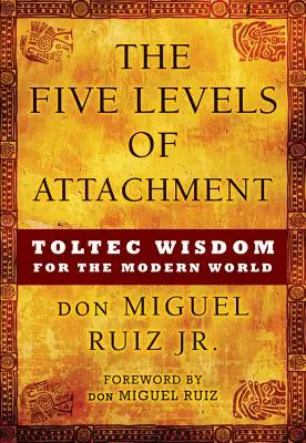 Cele cinci niveluri ale atașamentului: Înțelepciunea toltecă pentru lumea modernă - The Five Levels of Attachment: Toltec Wisdom for the Modern World