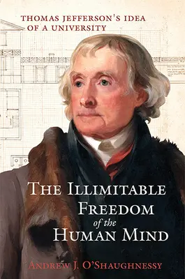 The Illimitable Freedom of the Human Mind (Libertatea nelimitată a minții umane): Ideea de universitate a lui Thomas Jefferson - The Illimitable Freedom of the Human Mind: Thomas Jefferson's Idea of a University