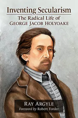 Inventarea secularismului: Viața radicală a lui George Jacob Holyoake - Inventing Secularism: The Radical Life of George Jacob Holyoake