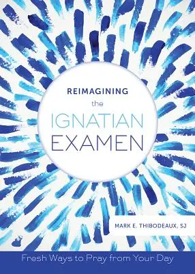 Reimaginarea examenului ignațian: Modalități noi de a te ruga din ziua ta - Reimagining the Ignatian Examen: Fresh Ways to Pray from Your Day