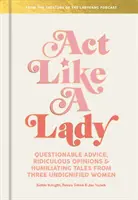 Acționează ca o doamnă: Sfaturi discutabile, opinii ridicole și povești umilitoare de la trei femei nedemne - Act Like a Lady: Questionable Advice, Ridiculous Opinions, and Humiliating Tales from Three Undignified Women